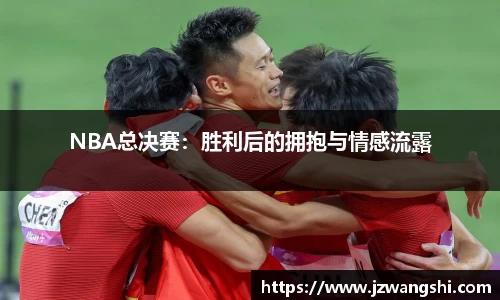 NBA总决赛：胜利后的拥抱与情感流露